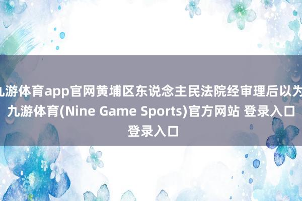 九游体育app官网黄埔区东说念主民法院经审理后以为-九游体育(Nine Game Sports)官方网站 登录入口