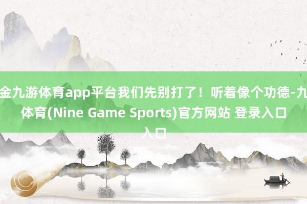 现金九游体育app平台我们先别打了！听着像个功德-九游体育(Nine Game Sports)官方网站 登录入口