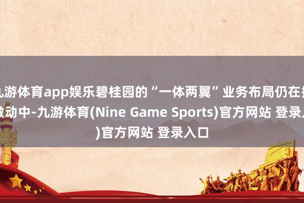 九游体育app娱乐碧桂园的“一体两翼”业务布局仍在捏续激动中-九游体育(Nine Game Sports)官方网站 登录入口
