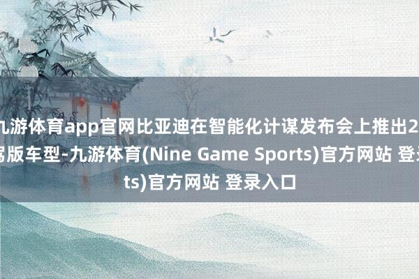九游体育app官网比亚迪在智能化计谋发布会上推出21款智驾版车型-九游体育(Nine Game Sports)官方网站 登录入口