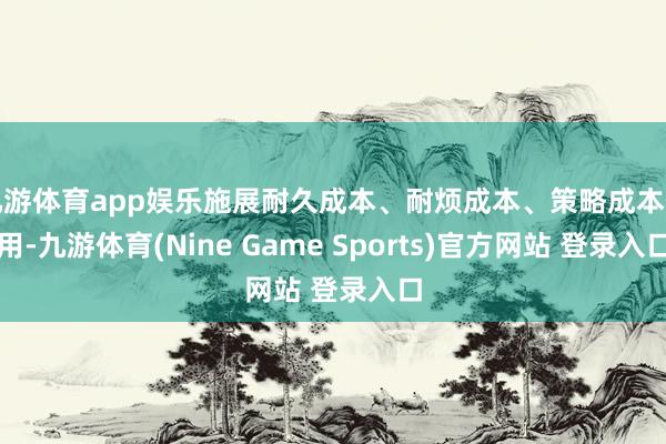 九游体育app娱乐施展耐久成本、耐烦成本、策略成本作用-九游体育(Nine Game Sports)官方网站 登录入口
