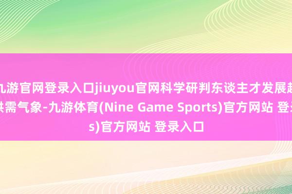 九游官网登录入口jiuyou官网科学研判东谈主才发展趋势及供需气象-九游体育(Nine Game Sports)官方网站 登录入口
