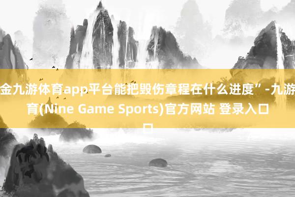 现金九游体育app平台能把毁伤章程在什么进度”-九游体育(Nine Game Sports)官方网站 登录入口