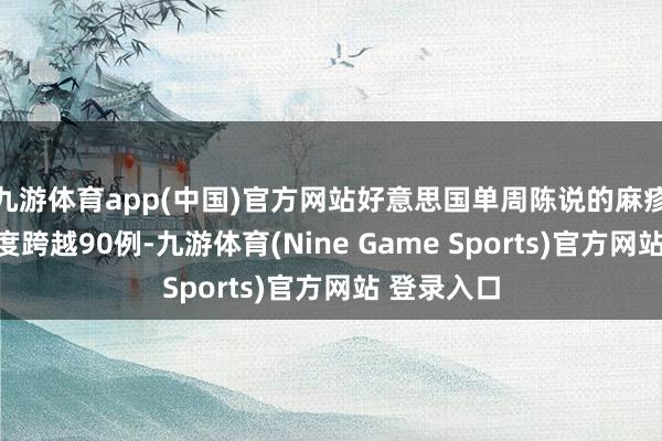 九游体育app(中国)官方网站好意思国单周陈说的麻疹病例数初度跨越90例-九游体育(Nine Game Sports)官方网站 登录入口