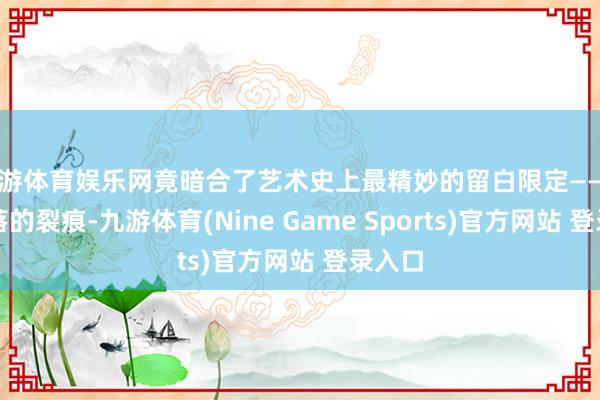 九游体育娱乐网竟暗合了艺术史上最精妙的留白限定——那些错落的裂痕-九游体育(Nine Game Sports)官方网站 登录入口