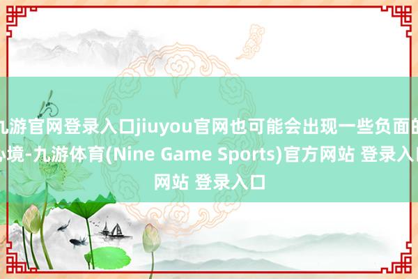 九游官网登录入口jiuyou官网也可能会出现一些负面的心境-九游体育(Nine Game Sports)官方网站 登录入口