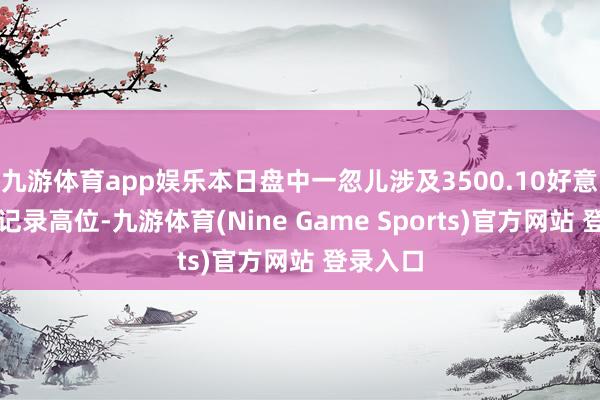 九游体育app娱乐本日盘中一忽儿涉及3500.10好意思元的记录高位-九游体育(Nine Game Sports)官方网站 登录入口
