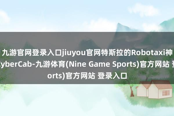 九游官网登录入口jiuyou官网特斯拉的Robotaxi神气名为CyberCab-九游体育(Nine Game Sports)官方网站 登录入口