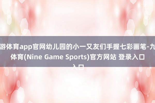 九游体育app官网幼儿园的小一又友们手握七彩画笔-九游体育(Nine Game Sports)官方网站 登录入口