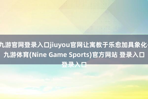 九游官网登录入口jiuyou官网让寓教于乐愈加具象化-九游体育(Nine Game Sports)官方网站 登录入口