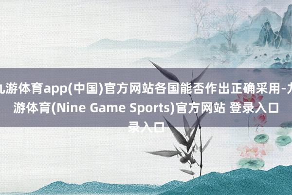 九游体育app(中国)官方网站各国能否作出正确采用-九游体育(Nine Game Sports)官方网站 登录入口