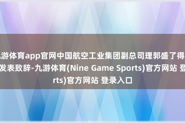 九游体育app官网中国航空工业集团副总司理郭盛了得席展会并发表致辞-九游体育(Nine Game Sports)官方网站 登录入口
