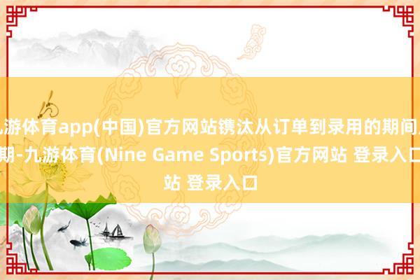 九游体育app(中国)官方网站镌汰从订单到录用的期间周期-九游体育(Nine Game Sports)官方网站 登录入口