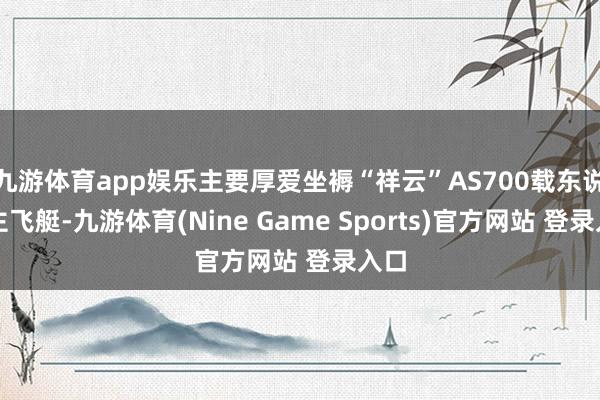 九游体育app娱乐主要厚爱坐褥“祥云”AS700载东说念主飞艇-九游体育(Nine Game Sports)官方网站 登录入口