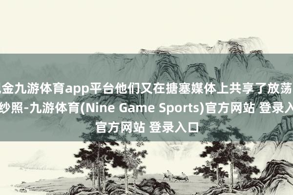 现金九游体育app平台他们又在搪塞媒体上共享了放荡的婚纱照-九游体育(Nine Game Sports)官方网站 登录入口