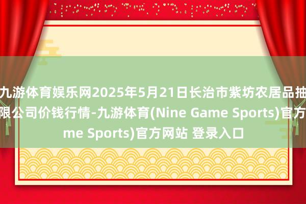 九游体育娱乐网2025年5月21日长治市紫坊农居品抽象往还商场有限公司价钱行情-九游体育(Nine Game Sports)官方网站 登录入口