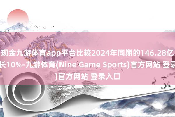 现金九游体育app平台比较2024年同期的146.28亿元增长10%-九游体育(Nine Game Sports)官方网站 登录入口