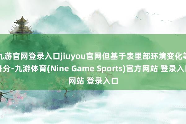 九游官网登录入口jiuyou官网但基于表里部环境变化等身分-九游体育(Nine Game Sports)官方网站 登录入口