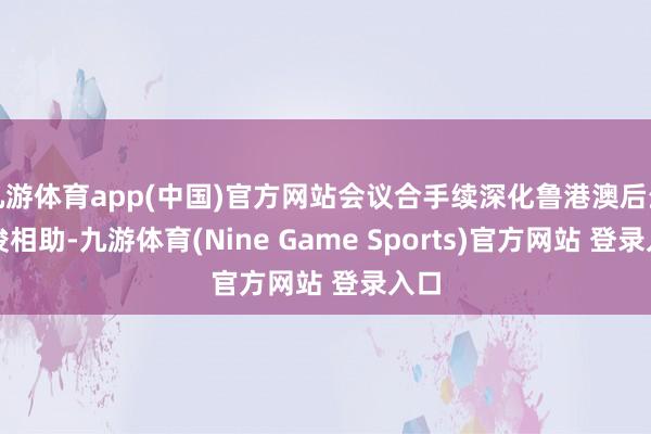 九游体育app(中国)官方网站会议合手续深化鲁港澳后生疏浚相助-九游体育(Nine Game Sports)官方网站 登录入口