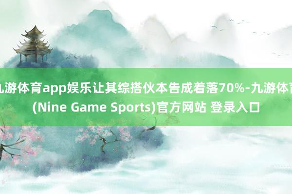 九游体育app娱乐让其综搭伙本告成着落70%-九游体育(Nine Game Sports)官方网站 登录入口