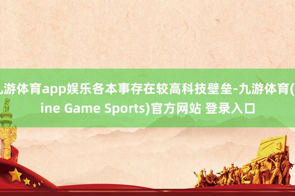 九游体育app娱乐各本事存在较高科技壁垒-九游体育(Nine Game Sports)官方网站 登录入口