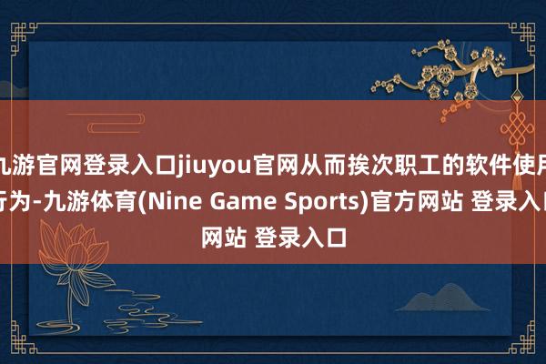 九游官网登录入口jiuyou官网从而挨次职工的软件使用行为-九游体育(Nine Game Sports)官方网站 登录入口
