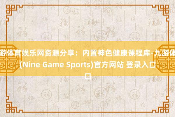 九游体育娱乐网资源分享:内置神色健康课程库-九游体育(Nine Game Sports)官方网站 登录入口