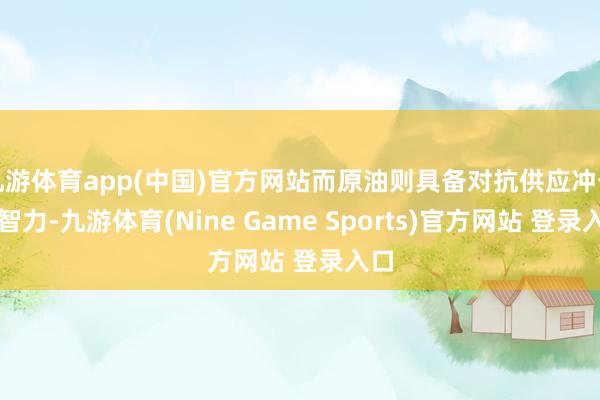 九游体育app(中国)官方网站而原油则具备对抗供应冲击的智力-九游体育(Nine Game Sports)官方网站 登录入口