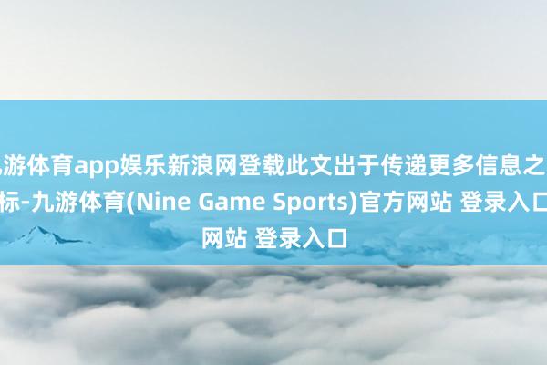 九游体育app娱乐新浪网登载此文出于传递更多信息之指标-九游体育(Nine Game Sports)官方网站 登录入口