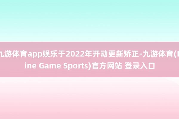 九游体育app娱乐于2022年开动更新矫正-九游体育(Nine Game Sports)官方网站 登录入口