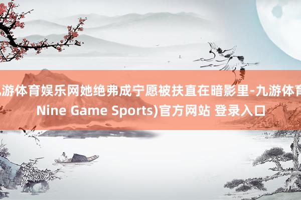 九游体育娱乐网她绝弗成宁愿被扶直在暗影里-九游体育(Nine Game Sports)官方网站 登录入口