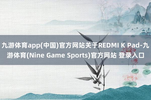 九游体育app(中国)官方网站关于REDMI K Pad-九游体育(Nine Game Sports)官方网站 登录入口