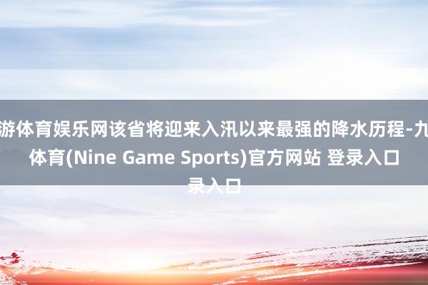 九游体育娱乐网该省将迎来入汛以来最强的降水历程-九游体育(Nine Game Sports)官方网站 登录入口