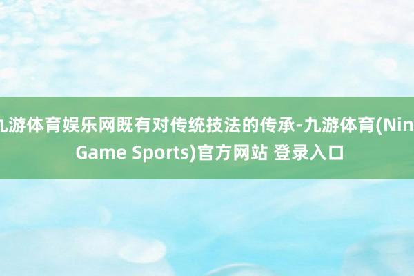 九游体育娱乐网既有对传统技法的传承-九游体育(Nine Game Sports)官方网站 登录入口
