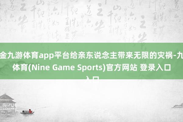 现金九游体育app平台给亲东说念主带来无限的灾祸-九游体育(Nine Game Sports)官方网站 登录入口