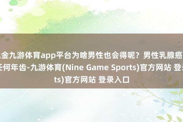 现金九游体育app平台为啥男性也会得呢？男性乳腺癌可见于任何年齿-九游体育(Nine Game Sports)官方网站 登录入口