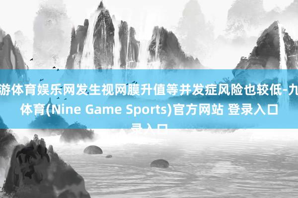 九游体育娱乐网发生视网膜升值等并发症风险也较低-九游体育(Nine Game Sports)官方网站 登录入口