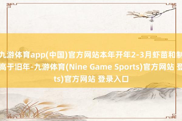 九游体育app(中国)官方网站本年开年2-3月虾苗和制品虾也高于旧年-九游体育(Nine Game Sports)官方网站 登录入口