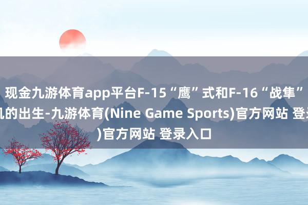 现金九游体育app平台F-15“鹰”式和F-16“战隼”战斗机的出生-九游体育(Nine Game Sports)官方网站 登录入口