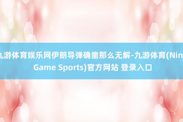 九游体育娱乐网伊朗导弹确凿那么无解-九游体育(Nine Game Sports)官方网站 登录入口