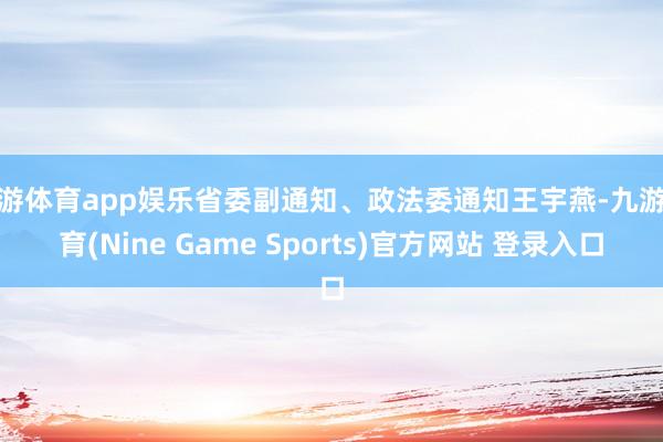 九游体育app娱乐省委副通知、政法委通知王宇燕-九游体育(Nine Game Sports)官方网站 登录入口