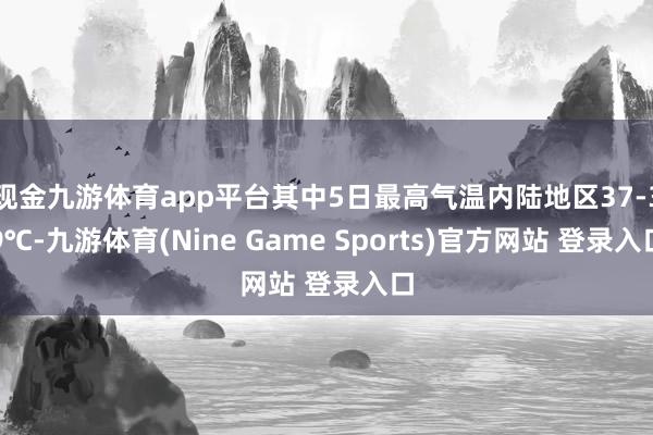 现金九游体育app平台其中5日最高气温内陆地区37-39℃-九游体育(Nine Game Sports)官方网站 登录入口