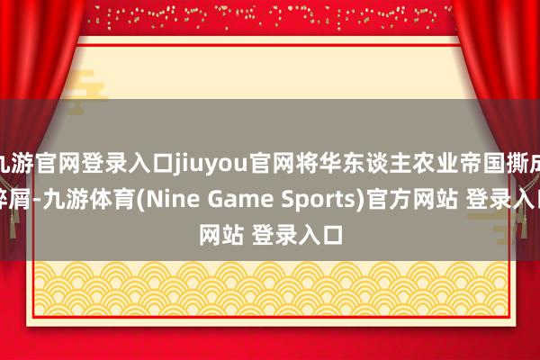 九游官网登录入口jiuyou官网将华东谈主农业帝国撕成碎屑-九游体育(Nine Game Sports)官方网站 登录入口