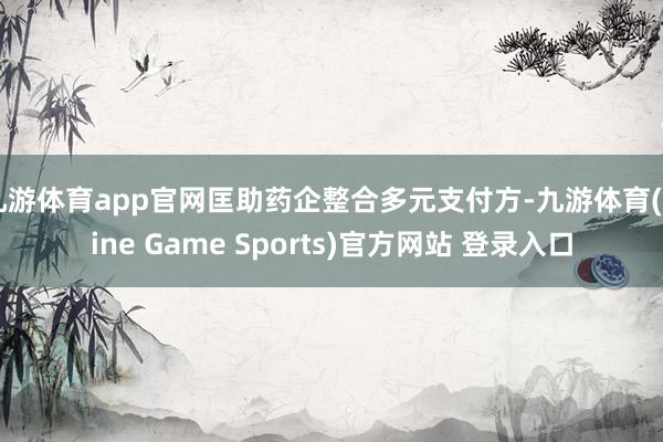 九游体育app官网匡助药企整合多元支付方-九游体育(Nine Game Sports)官方网站 登录入口