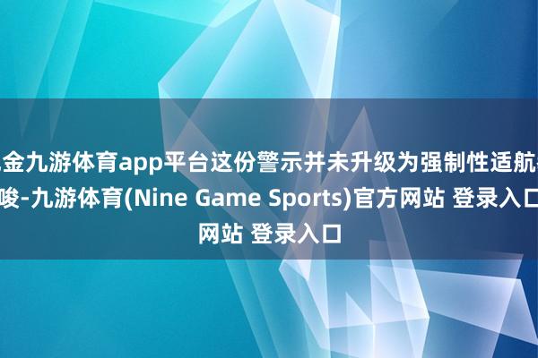 现金九游体育app平台这份警示并未升级为强制性适航教唆-九游体育(Nine Game Sports)官方网站 登录入口