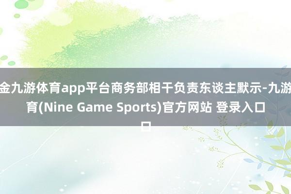 现金九游体育app平台商务部相干负责东谈主默示-九游体育(Nine Game Sports)官方网站 登录入口