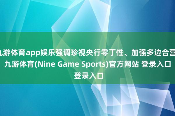 九游体育app娱乐强调珍视央行零丁性、加强多边合营-九游体育(Nine Game Sports)官方网站 登录入口