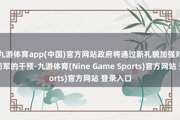 九游体育app(中国)官方网站政府将通过新礼貌加强对子邦国防军的干预-九游体育(Nine Game Sports)官方网站 登录入口