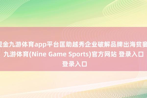 现金九游体育app平台匡助越秀企业破解品牌出海贫窭-九游体育(Nine Game Sports)官方网站 登录入口