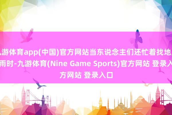 九游体育app(中国)官方网站当东说念主们还忙着找地点躲雨时-九游体育(Nine Game Sports)官方网站 登录入口